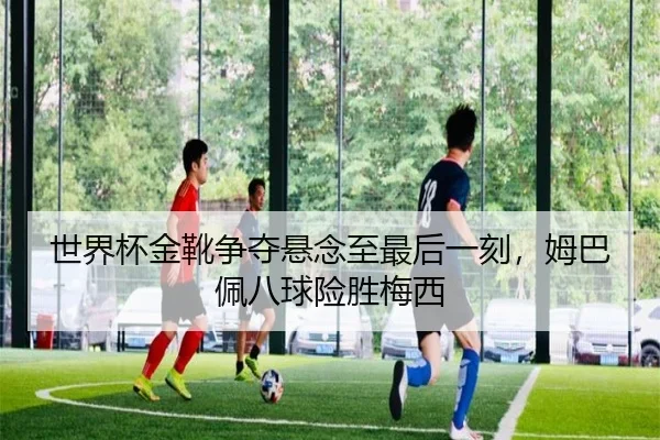 世界杯金靴争夺悬念至最后一刻，姆巴佩八球险胜梅西