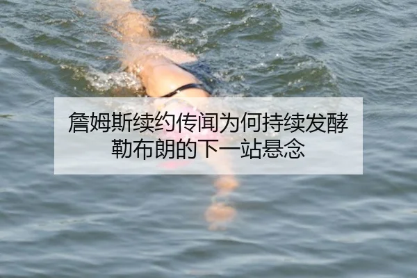 詹姆斯续约传闻为何持续发酵 勒布朗的下一站悬念